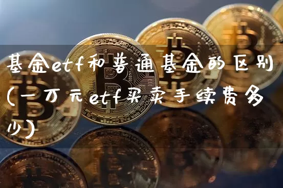 基金etf和普通基金的区别(一万元etf买卖手续费多少)_https://www.cangshenghg.com_北交所_第1张