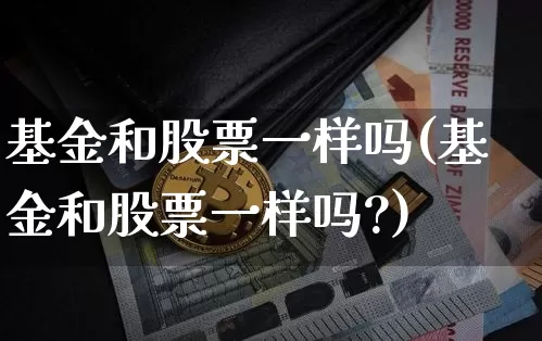基金和股票一样吗(基金和股票一样吗?)_https://www.cangshenghg.com_科创板_第1张