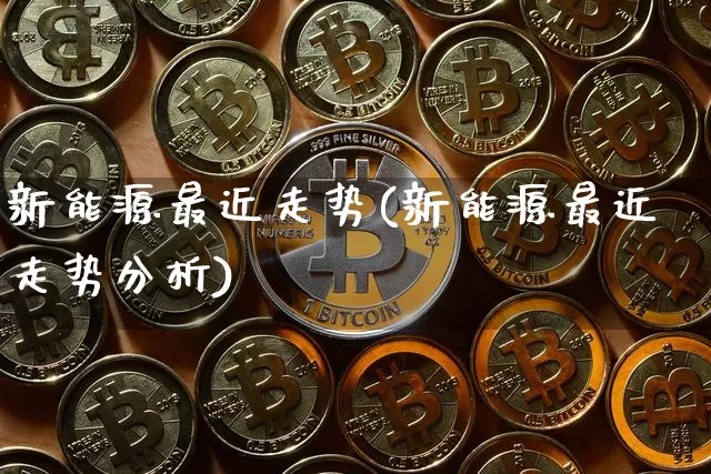 新能源最近走势(新能源最近走势分析)_https://www.cangshenghg.com_科创板_第1张