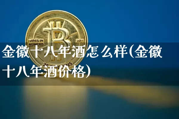 金徽十八年酒怎么样(金徽十八年酒价格)_https://www.cangshenghg.com_创业板_第1张
