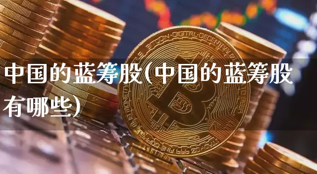 中国的蓝筹股(中国的蓝筹股有哪些)_https://www.cangshenghg.com_财经新闻_第1张