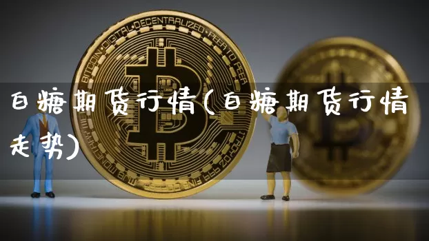 白糖期货行情(白糖期货行情走势)_https://www.cangshenghg.com_财经新闻_第1张