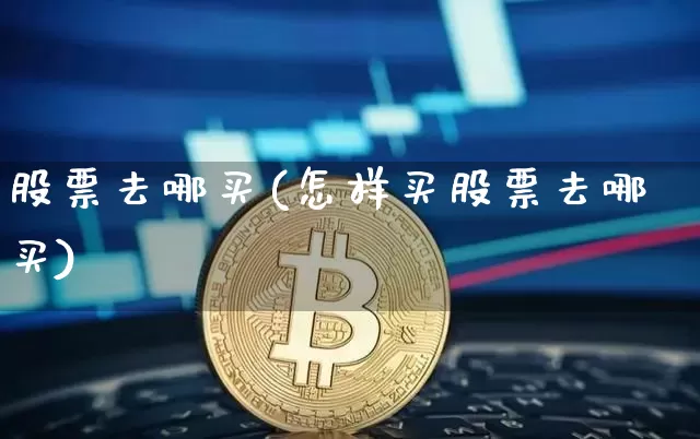 股票去哪买(怎样买股票去哪买)_https://www.cangshenghg.com_创业板_第1张