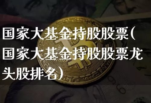 国家大基金持股股票(国家大基金持股股票龙头股排名)_https://www.cangshenghg.com_财经新闻_第1张