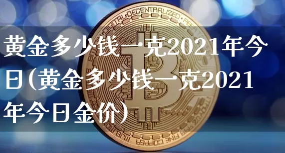 黄金多少钱一克2021年今日(黄金多少钱一克2021年今日金价)_https://www.cangshenghg.com_北交所_第1张