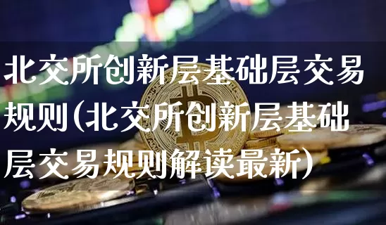 北交所创新层基础层交易规则(北交所创新层基础层交易规则解读最新)_https://www.cangshenghg.com_科创板_第1张