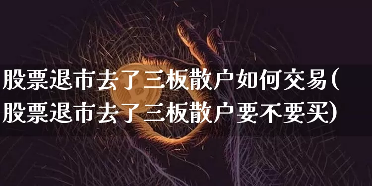 股票退市去了三板散户如何交易(股票退市去了三板散户要不要买)_https://www.cangshenghg.com_科创板_第1张