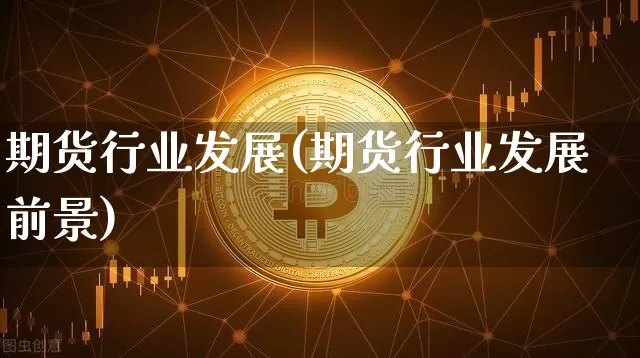 期货行业发展(期货行业发展前景)_https://www.cangshenghg.com_A股_第1张