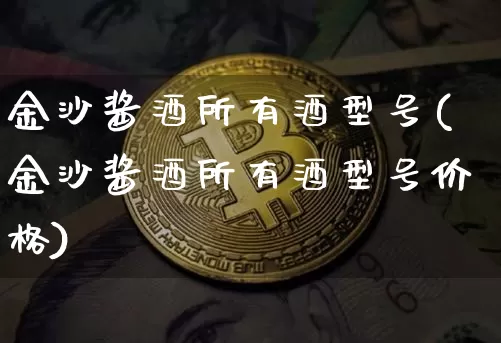 金沙酱酒所有酒型号(金沙酱酒所有酒型号价格)_https://www.cangshenghg.com_创业板_第1张