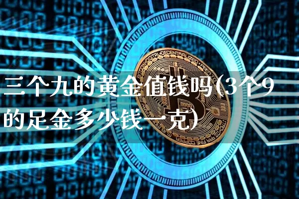 三个九的黄金值钱吗(3个9的足金多少钱一克)_https://www.cangshenghg.com_A股_第1张