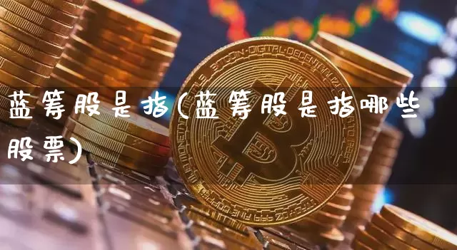蓝筹股是指(蓝筹股是指哪些股票)_https://www.cangshenghg.com_创业板_第1张