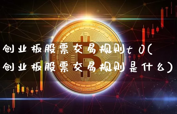 创业板股票交易规则t 0(创业板股票交易规则是什么)_https://www.cangshenghg.com_财经新闻_第1张