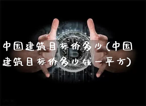 中国建筑目标价多少(中国建筑目标价多少钱一平方)_https://www.cangshenghg.com_财经新闻_第1张