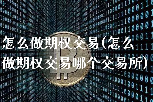 怎么做期权交易(怎么做期权交易哪个交易所)_https://www.cangshenghg.com_创业板_第1张