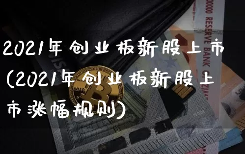 2021年创业板新股上市(2021年创业板新股上市涨幅规则)_https://www.cangshenghg.com_财经新闻_第1张
