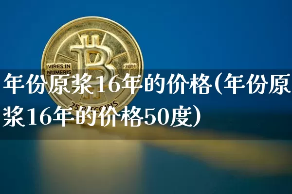 年份原浆16年的价格(年份原浆16年的价格50度)_https://www.cangshenghg.com_创业板_第1张