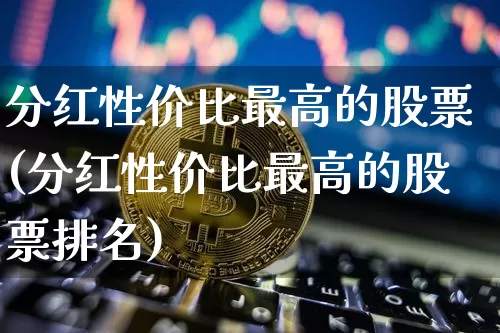 分红性价比最高的股票(分红性价比最高的股票排名)_https://www.cangshenghg.com_创业板_第1张