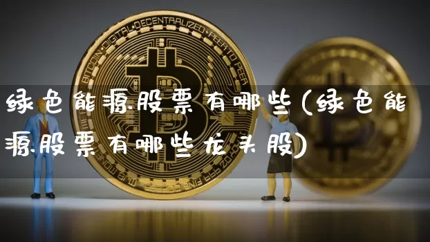 绿色能源股票有哪些(绿色能源股票有哪些龙头股)_https://www.cangshenghg.com_创业板_第1张