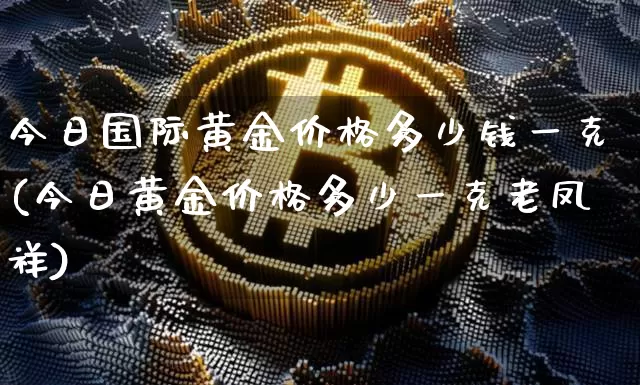 今日国际黄金价格多少钱一克(今日黄金价格多少一克老凤祥)_https://www.cangshenghg.com_科创板_第1张