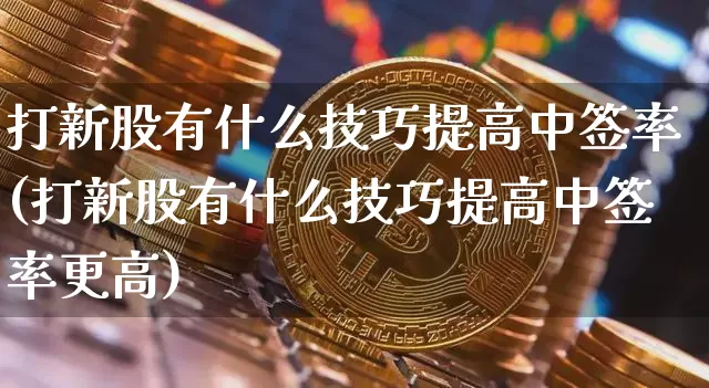 打新股有什么技巧提高中签率(打新股有什么技巧提高中签率更高)_https://www.cangshenghg.com_财经新闻_第1张