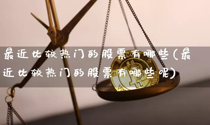最近比较热门的股票有哪些(最近比较热门的股票有哪些呢)_https://www.cangshenghg.com_财经新闻_第1张