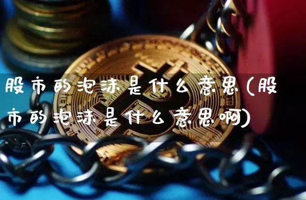 股市的泡沫是什么意思(股市的泡沫是什么意思啊)_https://www.cangshenghg.com_北交所_第1张
