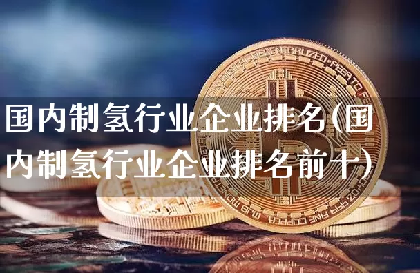 国内制氢行业企业排名(国内制氢行业企业排名前十)_https://www.cangshenghg.com_创业板_第1张