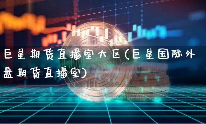 巨星期货直播室大区(巨星国际外盘期货直播室)_https://www.cangshenghg.com_创业板_第1张