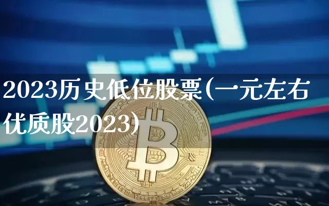 2023历史低位股票(一元左右优质股2023)_https://www.cangshenghg.com_财经新闻_第1张