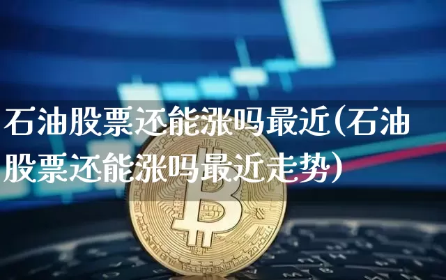 石油股票还能涨吗最近(石油股票还能涨吗最近走势)_https://www.cangshenghg.com_科创板_第1张
