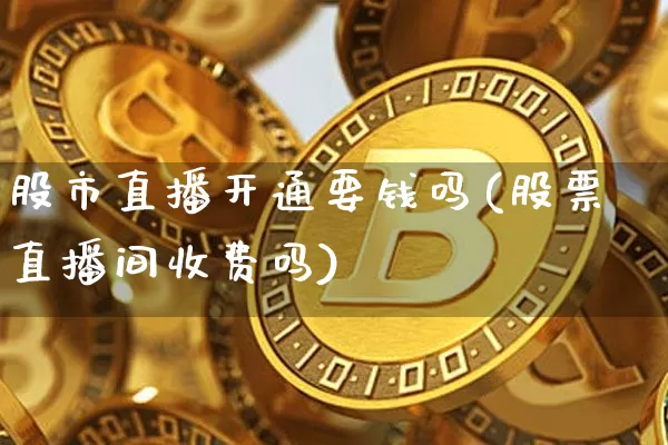 股市直播开通要钱吗(股票直播间收费吗)_https://www.cangshenghg.com_科创板_第1张
