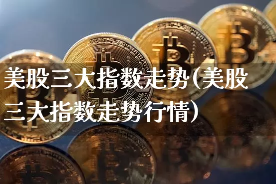 美股三大指数走势(美股三大指数走势行情)_https://www.cangshenghg.com_财经新闻_第1张