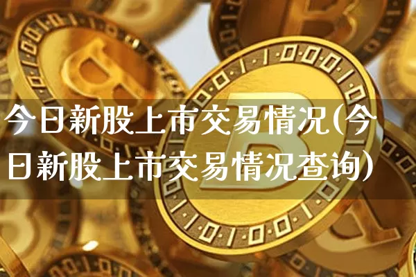 今日新股上市交易情况(今日新股上市交易情况查询)_https://www.cangshenghg.com_科创板_第1张