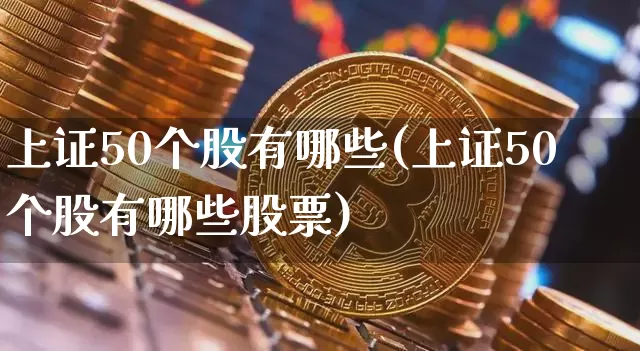 上证50个股有哪些(上证50个股有哪些股票)_https://www.cangshenghg.com_科创板_第1张