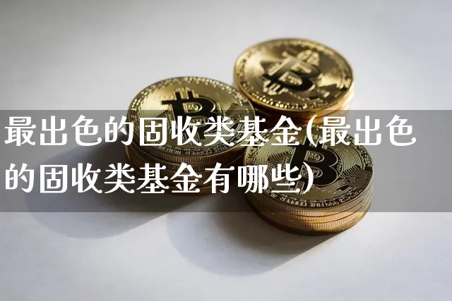 最出色的固收类基金(最出色的固收类基金有哪些)_财经新闻_第1张_华信财经网 最出色的固收类基金(最出色的固收类基金有哪些)_https://www.cangshenghg.com_财经新闻_第1张