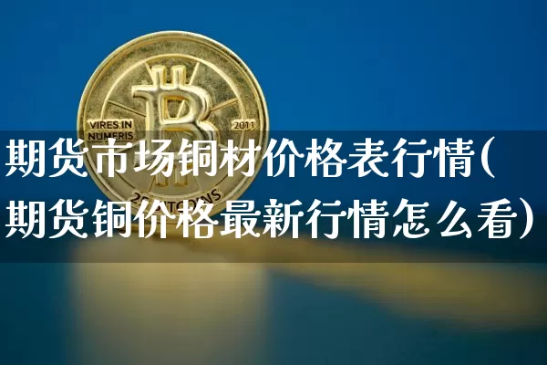 期货市场铜材价格表行情(期货铜价格最新行情怎么看)_https://www.cangshenghg.com_科创板_第1张