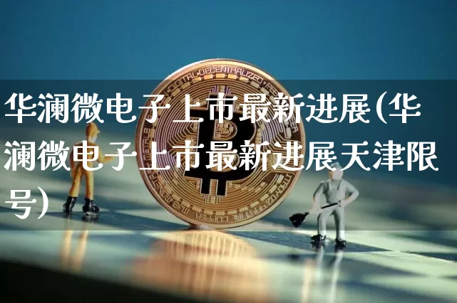 华澜微电子上市最新进展(华澜微电子上市最新进展天津限号)_https://www.cangshenghg.com_科创板_第1张