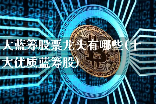 大蓝筹股票龙头有哪些(十大优质蓝筹股)_https://www.cangshenghg.com_北交所_第1张