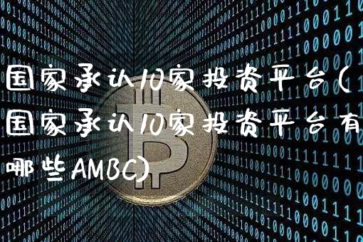 国家承认10家投资平台(国家承认10家投资平台有哪些AMBC)_https://www.cangshenghg.com_北交所_第1张