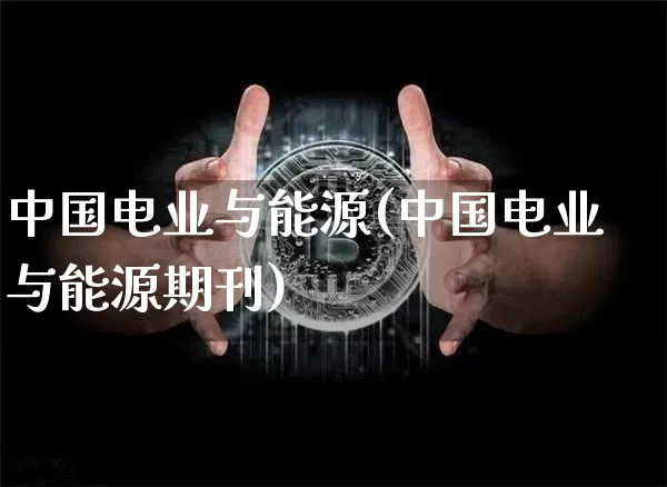 中国电业与能源(中国电业与能源期刊)_https://www.cangshenghg.com_财经新闻_第1张