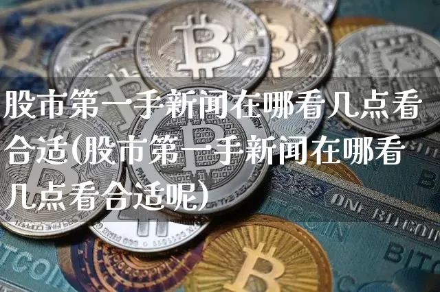 股市第一手新闻在哪看几点看合适(股市第一手新闻在哪看几点看合适呢)_https://www.cangshenghg.com_北交所_第1张
