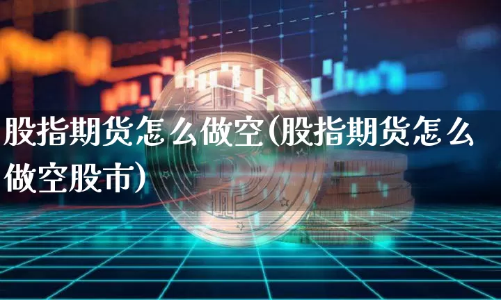股指期货怎么做空(股指期货怎么做空股市)_https://www.cangshenghg.com_北交所_第1张