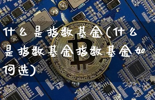 什么是指数基金(什么是指数基金指数基金如何选)_https://www.cangshenghg.com_北交所_第1张