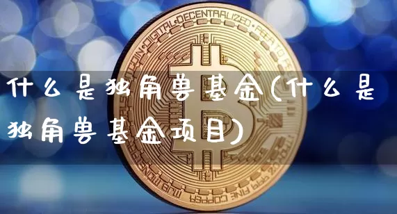什么是独角兽基金(什么是独角兽基金项目)_https://www.cangshenghg.com_科创板_第1张