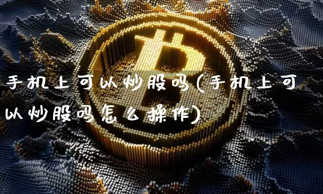 手机上可以炒股吗(手机上可以炒股吗怎么操作)_https://www.cangshenghg.com_科创板_第1张