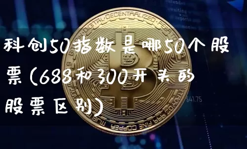 科创50指数是哪50个股票(688和300开头的股票区别)_https://www.cangshenghg.com_北交所_第1张