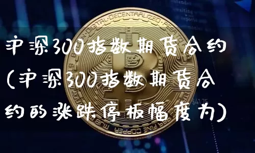 沪深300指数期货合约(沪深300指数期货合约的涨跌停板幅度为)_https://www.cangshenghg.com_科创板_第1张