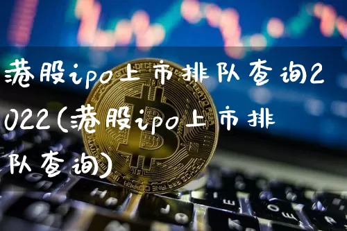 港股ipo上市排队查询2022(港股ipo上市排队查询)_https://www.cangshenghg.com_创业板_第1张