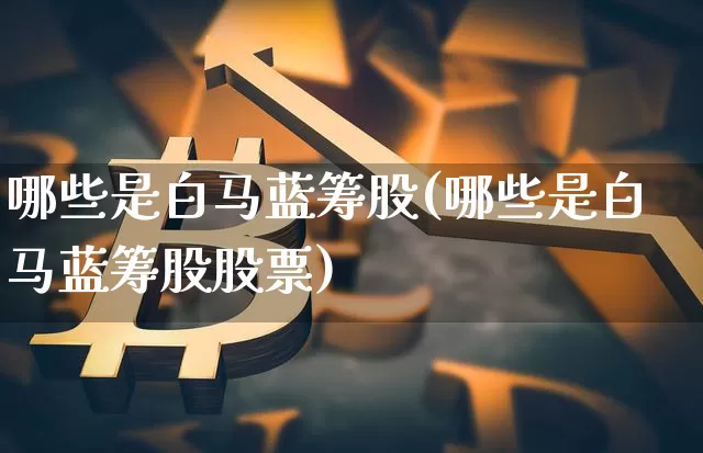哪些是白马蓝筹股(哪些是白马蓝筹股股票)_https://www.cangshenghg.com_创业板_第1张