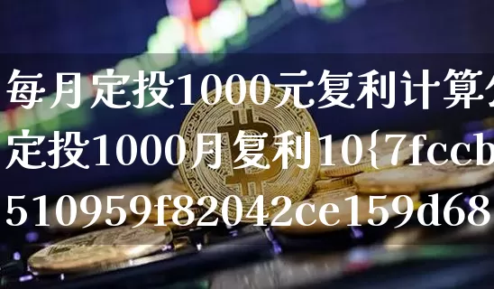 每月定投1000元复利计算公式(月定投1000月复利10%十年后是多少)_https://www.cangshenghg.com_创业板_第1张